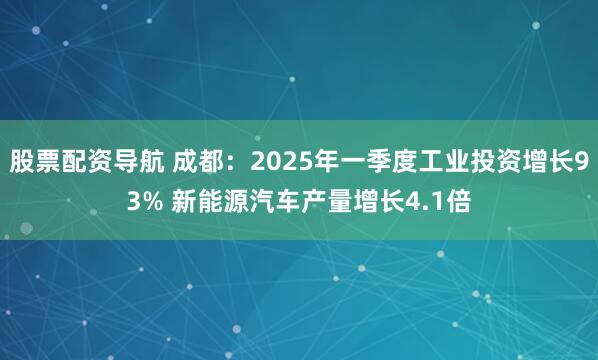 股票配资导航 成都：2025年一季度工业投资增长93% 新能源汽车产量增长4.1倍
