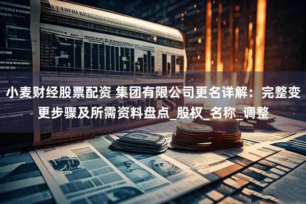小麦财经股票配资 集团有限公司更名详解：完整变更步骤及所需资料盘点_股权_名称_调整