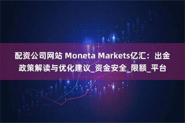 配资公司网站 Moneta Markets亿汇：出金政策解读与优化建议_资金安全_限额_平台