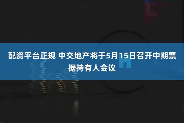 配资平台正规 中交地产将于5月15日召开中期票据持有人会议