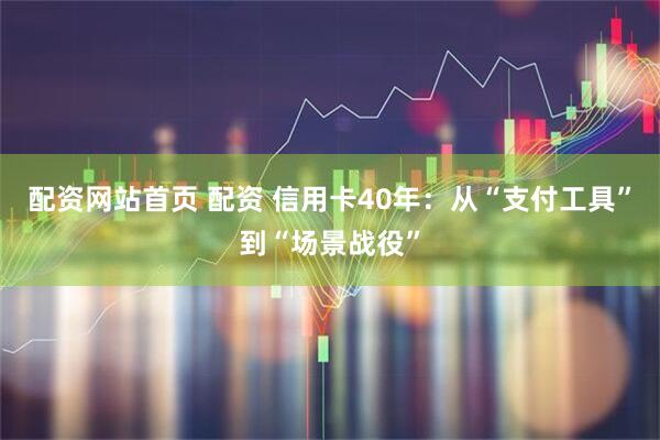 配资网站首页 配资 信用卡40年：从“支付工具”到“场景战役”