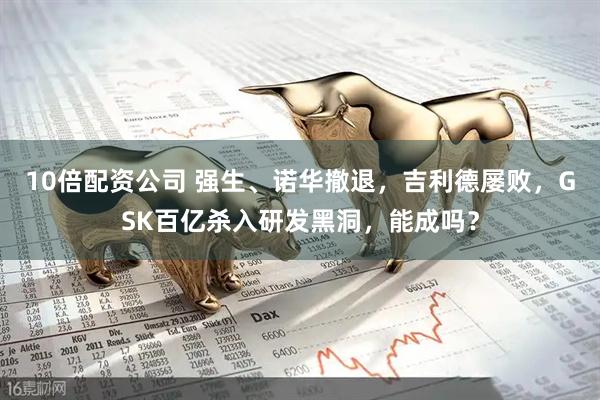 10倍配资公司 强生、诺华撤退，吉利德屡败，GSK百亿杀入研发黑洞，能成吗？