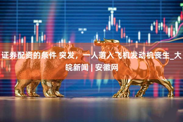 证券配资的条件 突发，一人落入飞机发动机丧生_大皖新闻 | 安徽网