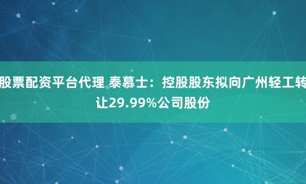 股票配资平台代理 泰慕士：控股股东拟向广州轻工转让29.99%公司股份