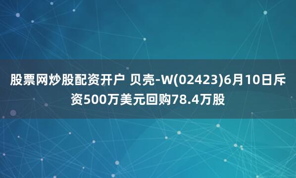 股票网炒股配资开户 贝壳-W(02423)6月10日斥资500万美元回购78.4万股