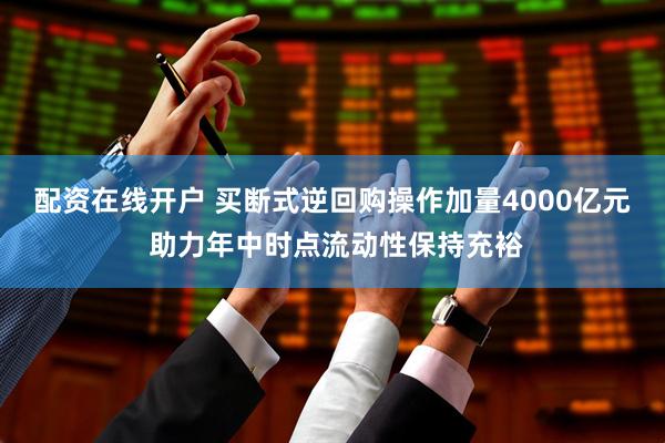 配资在线开户 买断式逆回购操作加量4000亿元 助力年中时点流动性保持充裕