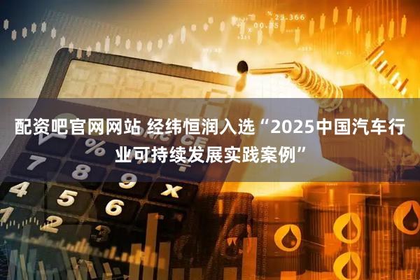 配资吧官网网站 经纬恒润入选“2025中国汽车行业可持续发展实践案例”
