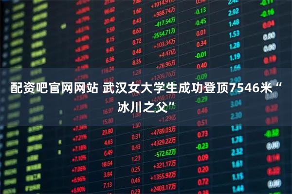 配资吧官网网站 武汉女大学生成功登顶7546米“冰川之父”