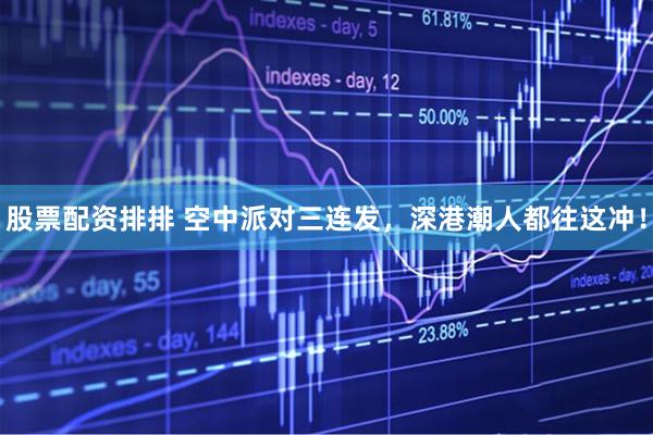 股票配资排排 空中派对三连发，深港潮人都往这冲！