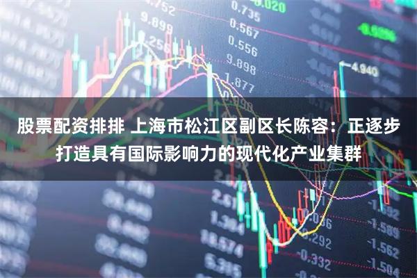 股票配资排排 上海市松江区副区长陈容：正逐步打造具有国际影响力的现代化产业集群