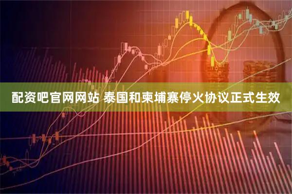 配资吧官网网站 泰国和柬埔寨停火协议正式生效