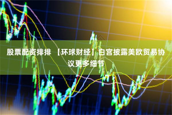 股票配资排排 【环球财经】白宫披露美欧贸易协议更多细节