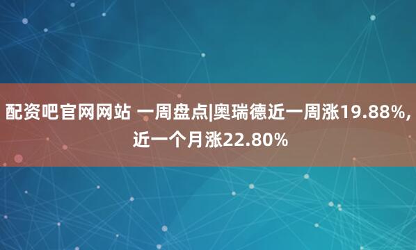 配资吧官网网站 一周盘点|奥瑞德近一周涨19.88%, 近一个月涨22.80%