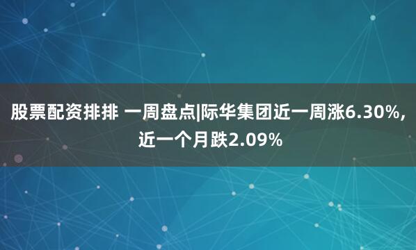 股票配资排排 一周盘点|际华集团近一周涨6.30%, 近一个月跌2.09%