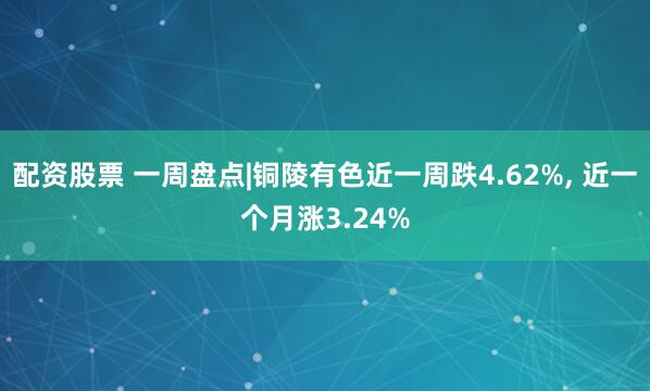 配资股票 一周盘点|铜陵有色近一周跌4.62%, 近一个月涨3.24%