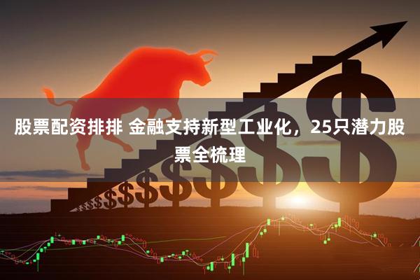 股票配资排排 金融支持新型工业化，25只潜力股票全梳理