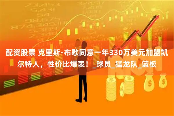 配资股票 克里斯-布歇同意一年330万美元加盟凯尔特人，性价比爆表！_球员_猛龙队_篮板