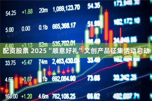 配资股票 2025“顺意好礼”文创产品征集活动启动