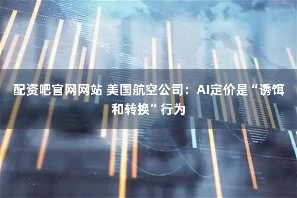配资吧官网网站 美国航空公司：AI定价是“诱饵和转换”行为