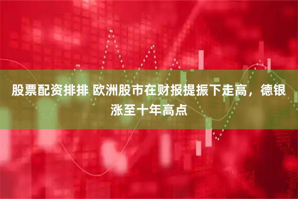 股票配资排排 欧洲股市在财报提振下走高，德银涨至十年高点