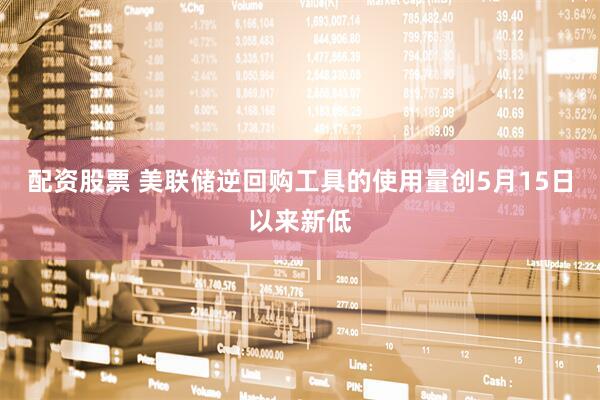 配资股票 美联储逆回购工具的使用量创5月15日以来新低