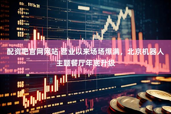 配资吧官网网站 营业以来场场爆满，北京机器人主题餐厅年底升级