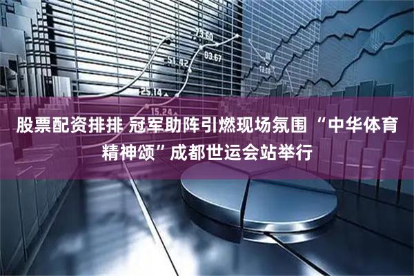 股票配资排排 冠军助阵引燃现场氛围 “中华体育精神颂”成都世运会站举行