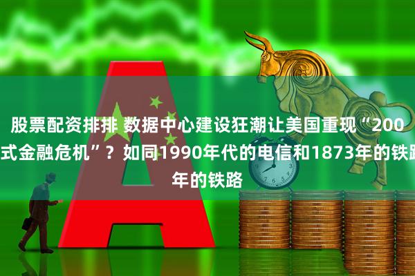 股票配资排排 数据中心建设狂潮让美国重现“2008式金融危机”？如同1990年代的电信和1873年的铁路