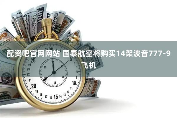 配资吧官网网站 国泰航空将购买14架波音777-9飞机