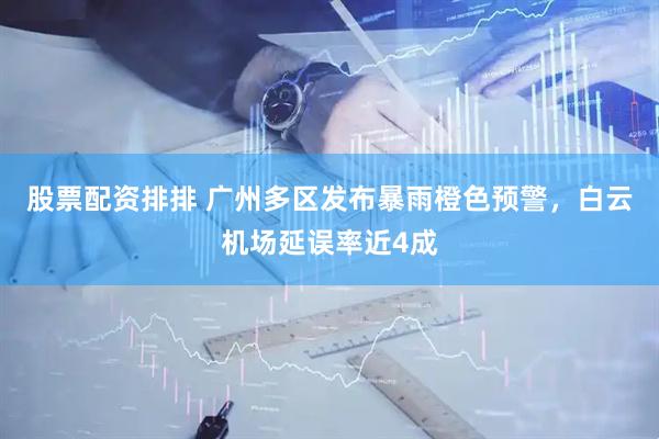 股票配资排排 广州多区发布暴雨橙色预警，白云机场延误率近4成