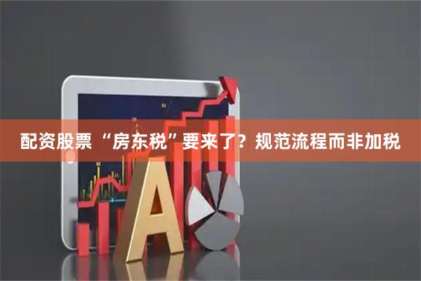 配资股票 “房东税”要来了？规范流程而非加税