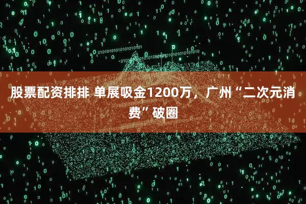 股票配资排排 单展吸金1200万，广州“二次元消费”破圈