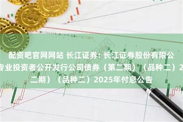 配资吧官网网站 长江证券: 长江证券股份有限公司2021年面向专业投资者公开发行公司债券（第二期）（品种二）2025年付息公告