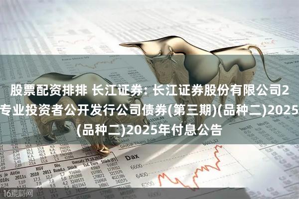 股票配资排排 长江证券: 长江证券股份有限公司2022年面向专业投资者公开发行公司债券(第三期)(品种二)2025年付息公告