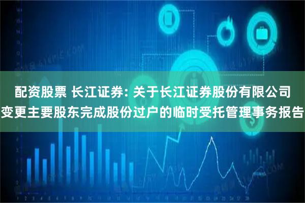 配资股票 长江证券: 关于长江证券股份有限公司变更主要股东完成股份过户的临时受托管理事务报告