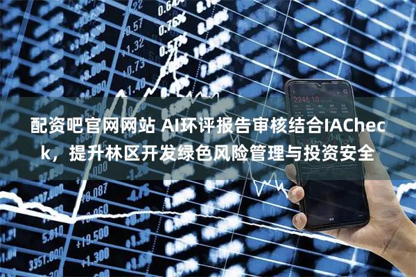 配资吧官网网站 AI环评报告审核结合IACheck，提升林区开发绿色风险管理与投资安全