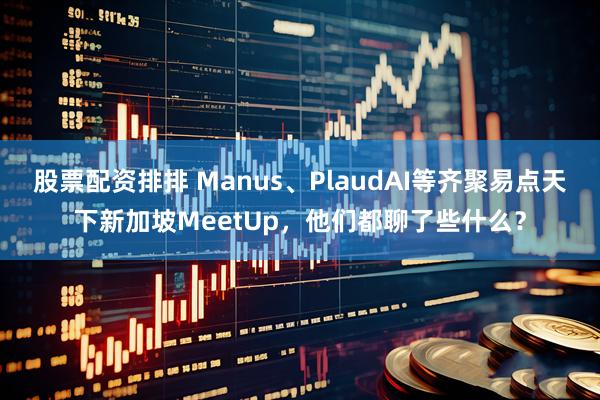 股票配资排排 Manus、PlaudAI等齐聚易点天下新加坡MeetUp，他们都聊了些什么？