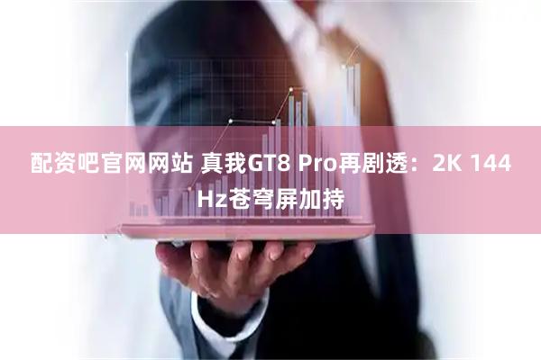 配资吧官网网站 真我GT8 Pro再剧透：2K 144Hz苍穹屏加持