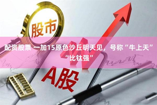 配资股票 一加15原色沙丘明天见，号称“牛上天”“比钛强”