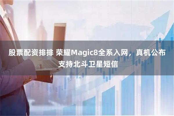 股票配资排排 荣耀Magic8全系入网，真机公布 支持北斗卫星短信