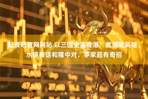 配资吧官网网站 以三国史鉴香港！煮酒论英雄、水镜夜话和隆中对，李家超有奇招
