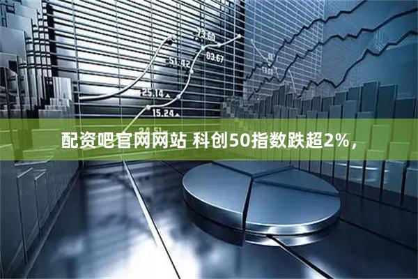 配资吧官网网站 科创50指数跌超2%，