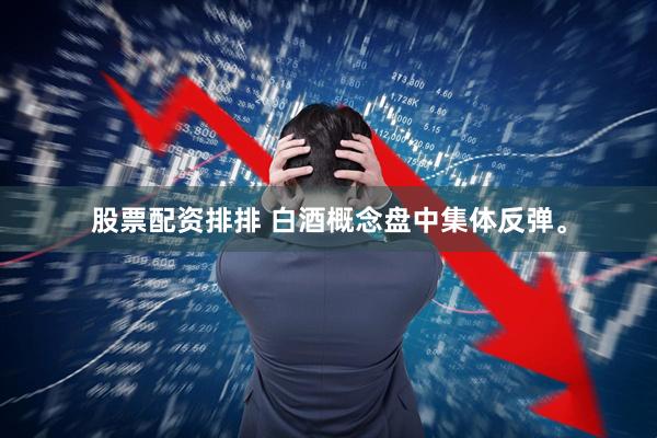 股票配资排排 白酒概念盘中集体反弹。