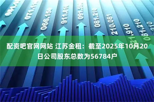 配资吧官网网站 江苏金租：截至2025年10月20日公司股东总数为56784户
