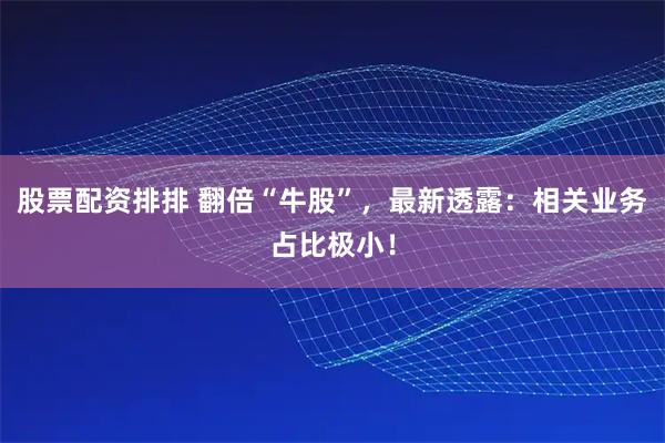 股票配资排排 翻倍“牛股”，最新透露：相关业务占比极小！
